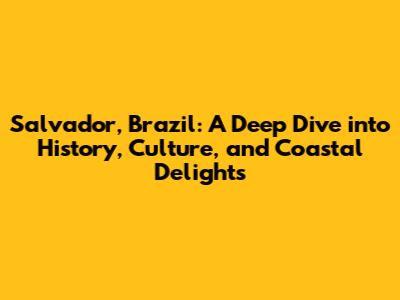 Salvador, Brazil: A Deep Dive into History, Culture, and Coastal Delights