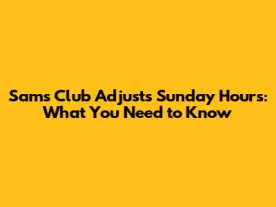 Sam's Club Adjusts Sunday Hours: What You Need to Know