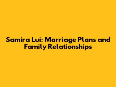 Samira Lui: Marriage Plans and Family Relationships