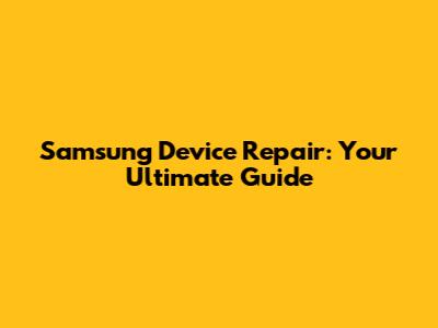 Samsung Device Repair: Your Ultimate Guide
