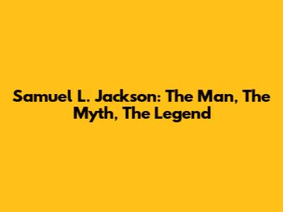 Samuel L. Jackson: The Man, The Myth, The Legend