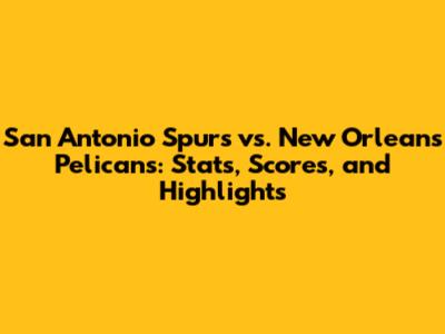 San Antonio Spurs vs. New Orleans Pelicans: Stats, Scores, and Highlights