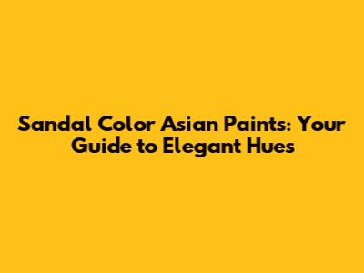 Sandal Color Asian Paints: Your Guide to Elegant Hues