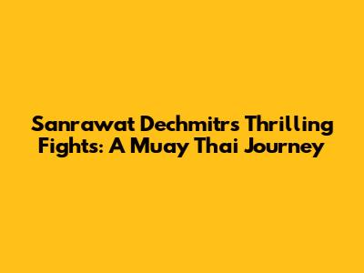 Sanrawat Dechmitr's Thrilling Fights: A Muay Thai Journey