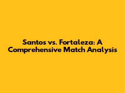 Santos vs. Fortaleza: A Comprehensive Match Analysis