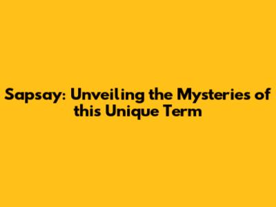 Sapsay: Unveiling the Mysteries of this Unique Term