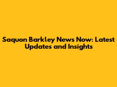 Saquon Barkley News Now: Latest Updates and Insights