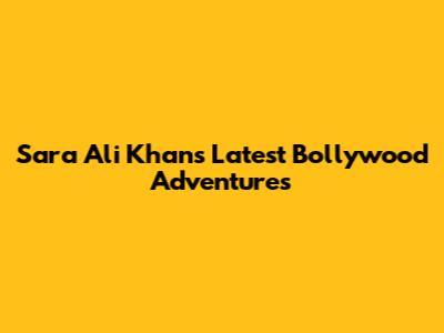 Sara Ali Khan's Latest Bollywood Adventures