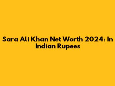 Sara Ali Khan Net Worth 2024: In Indian Rupees
