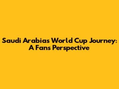 Saudi Arabia's World Cup Journey: A Fan's Perspective