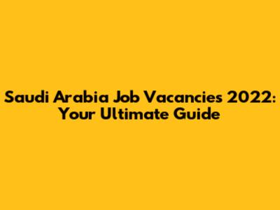 Saudi Arabia Job Vacancies 2022: Your Ultimate Guide