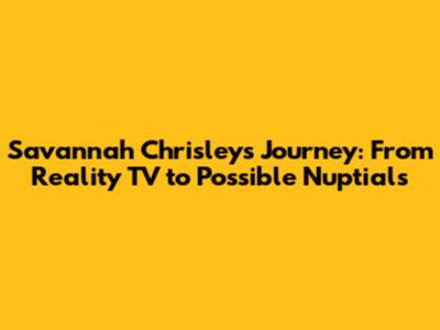 Savannah Chrisley's Journey: From Reality TV to Possible Nuptials