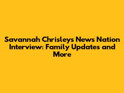 Savannah Chrisley's News Nation Interview: Family Updates and More