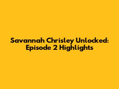 Savannah Chrisley Unlocked: Episode 2 Highlights