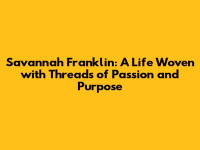Savannah Franklin: A Life Woven with Threads of Passion and Purpose