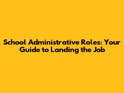 School Administrative Roles: Your Guide to Landing the Job