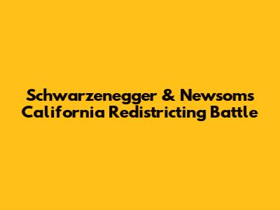 Schwarzenegger & Newsom's California Redistricting Battle