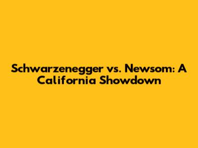 Schwarzenegger vs. Newsom: A California Showdown