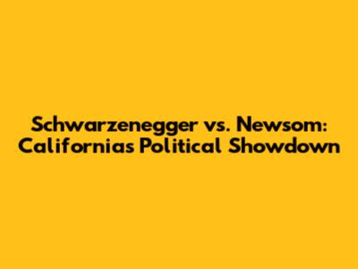 Schwarzenegger vs. Newsom: California's Political Showdown