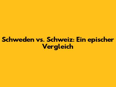 Schweden vs. Schweiz: Ein epischer Vergleich