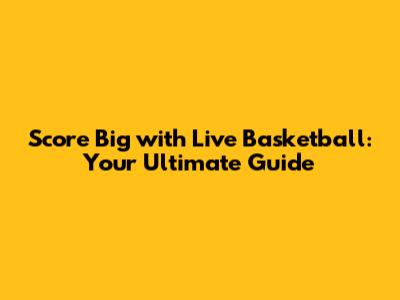 Score Big with Live Basketball: Your Ultimate Guide