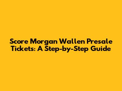 Score Morgan Wallen Presale Tickets: A Step-by-Step Guide