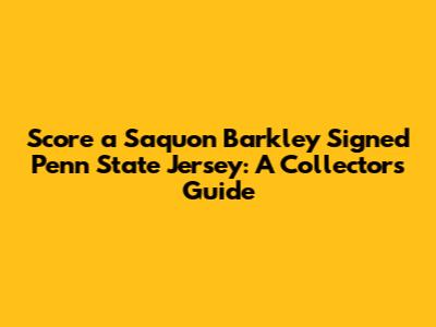 Score a Saquon Barkley Signed Penn State Jersey: A Collector's Guide