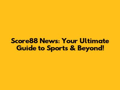 Score88 News: Your Ultimate Guide to Sports & Beyond!