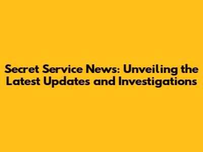 Secret Service News: Unveiling the Latest Updates and Investigations