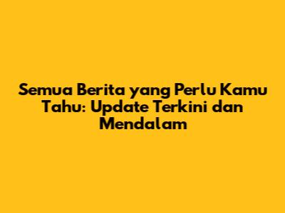 Semua Berita yang Perlu Kamu Tahu: Update Terkini dan Mendalam