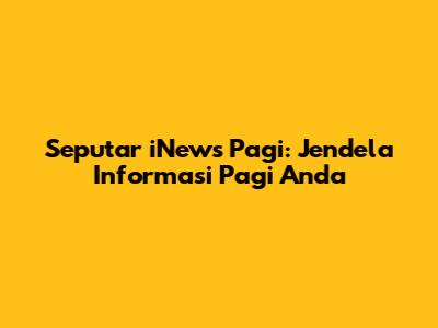 Seputar iNews Pagi: Jendela Informasi Pagi Anda