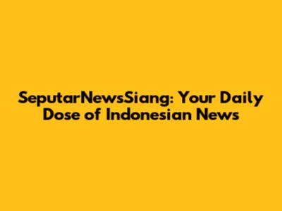 SeputarNewsSiang: Your Daily Dose of Indonesian News