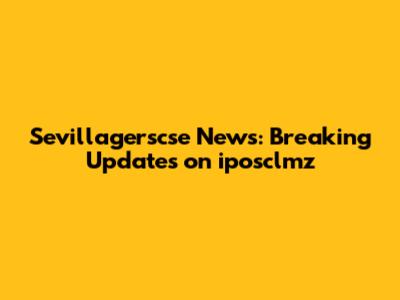 Sevillagerscse News: Breaking Updates on iposclmz
