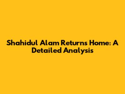Shahidul Alam Returns Home: A Detailed Analysis