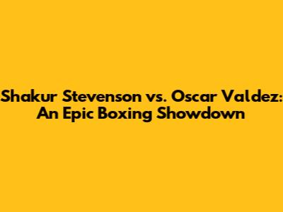 Shakur Stevenson vs. Oscar Valdez: An Epic Boxing Showdown