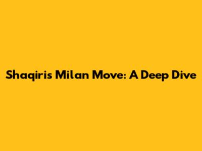 Shaqiri's Milan Move: A Deep Dive