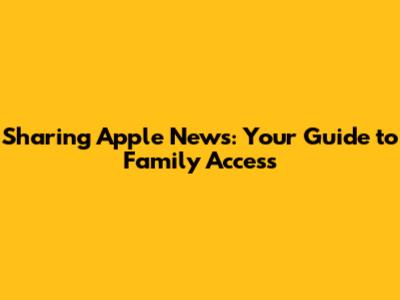 Sharing Apple News: Your Guide to Family Access