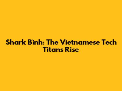Shark Bình: The Vietnamese Tech Titan's Rise