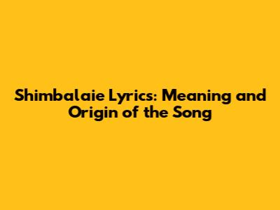 Shimbalaie Lyrics: Meaning and Origin of the Song