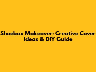 Shoebox Makeover: Creative Cover Ideas & DIY Guide
