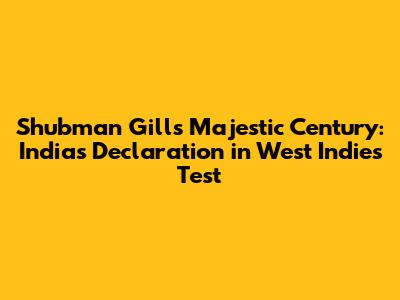 Shubman Gill's Majestic Century: India's Declaration in West Indies Test