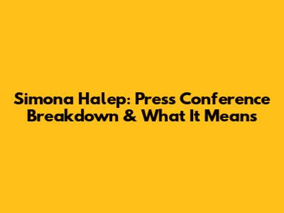 Simona Halep: Press Conference Breakdown & What It Means