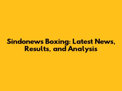 Sindonews Boxing: Latest News, Results, and Analysis