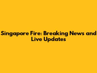 Singapore Fire: Breaking News and Live Updates