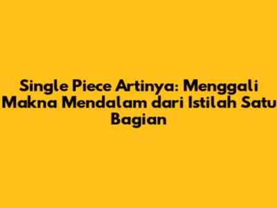 Single Piece Artinya: Menggali Makna Mendalam dari Istilah Satu Bagian