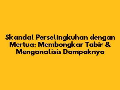 Skandal Perselingkuhan dengan Mertua: Membongkar Tabir & Menganalisis Dampaknya
