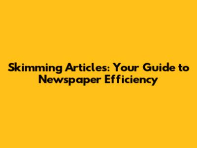 Skimming Articles: Your Guide to Newspaper Efficiency
