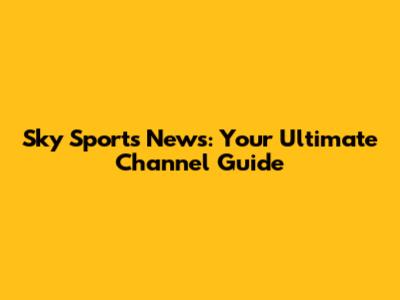 Sky Sports News: Your Ultimate Channel Guide