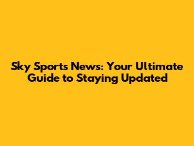 Sky Sports News: Your Ultimate Guide to Staying Updated