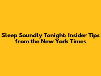 Sleep Soundly Tonight: Insider Tips from the New York Times